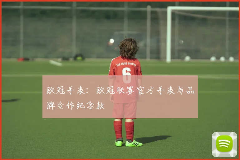 欧冠手表：欧冠联赛官方手表与品牌合作纪念款