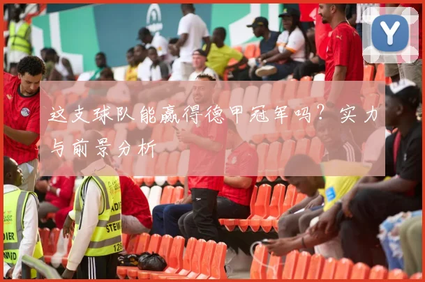 这支球队能赢得德甲冠军吗?实力与前景分析