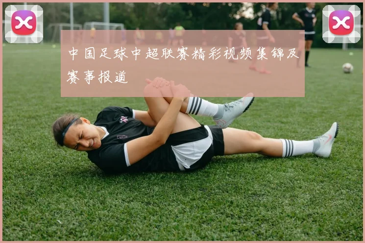 中国足球中超联赛精彩视频集锦及赛事报道