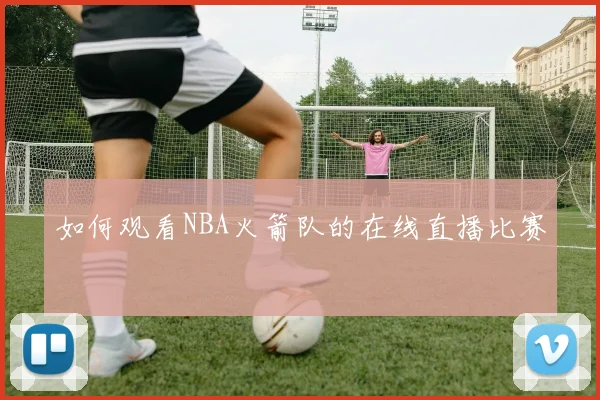 如何观看NBA火箭队的在线直播比赛