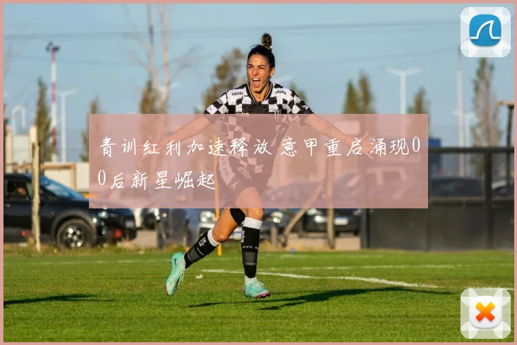 青训红利加速释放 意甲重启涌现00后新星崛起