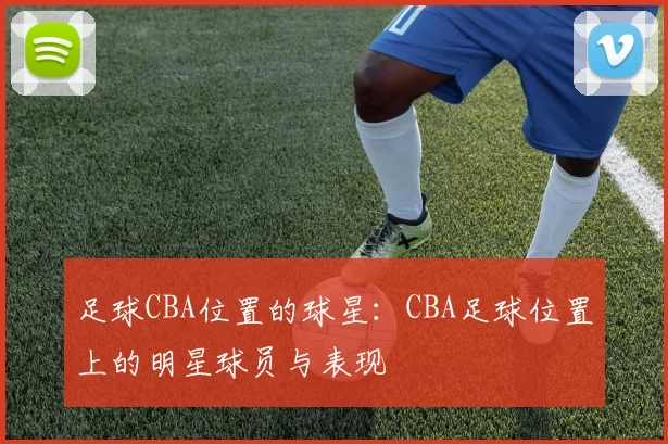 足球CBA位置的球星：CBA足球位置上的明星球员与表现