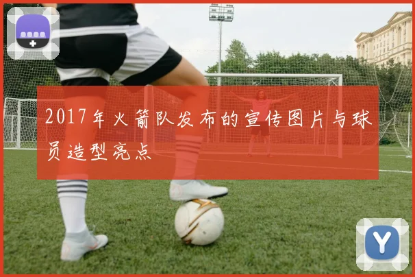 2017年火箭队发布的宣传图片与球员造型亮点