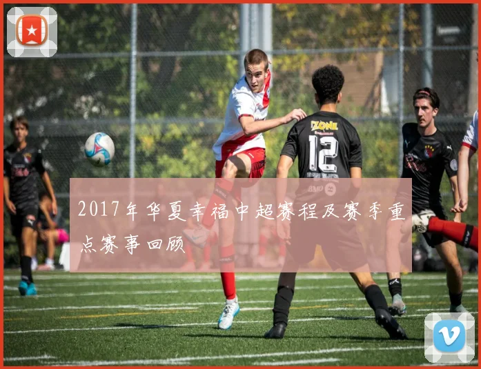 2017年华夏幸福中超赛程及赛季重点赛事回顾