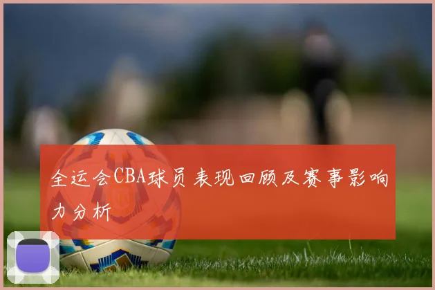 全运会CBA球员表现回顾及赛事影响力分析