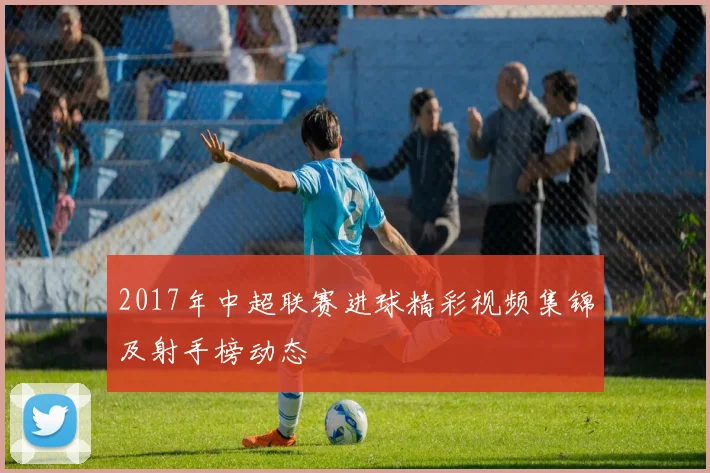 2017年中超联赛进球精彩视频集锦及射手榜动态