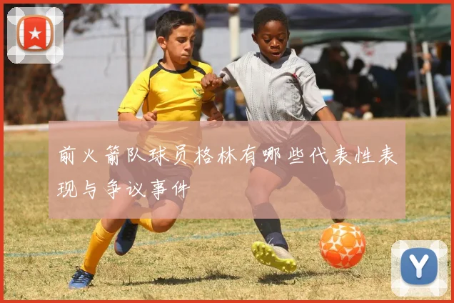 前火箭队球员格林有哪些代表性表现与争议事件