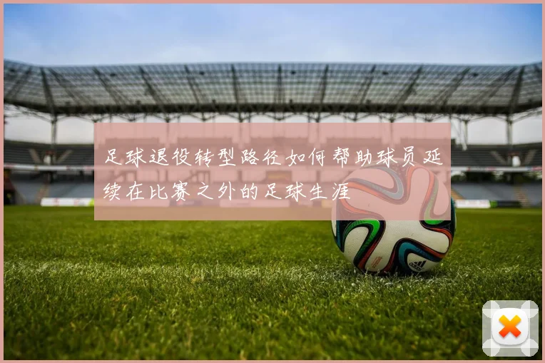 足球退役转型路径如何帮助球员延续在比赛之外的足球生涯