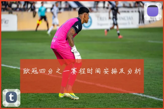 欧冠四分之一赛程时间安排及分析