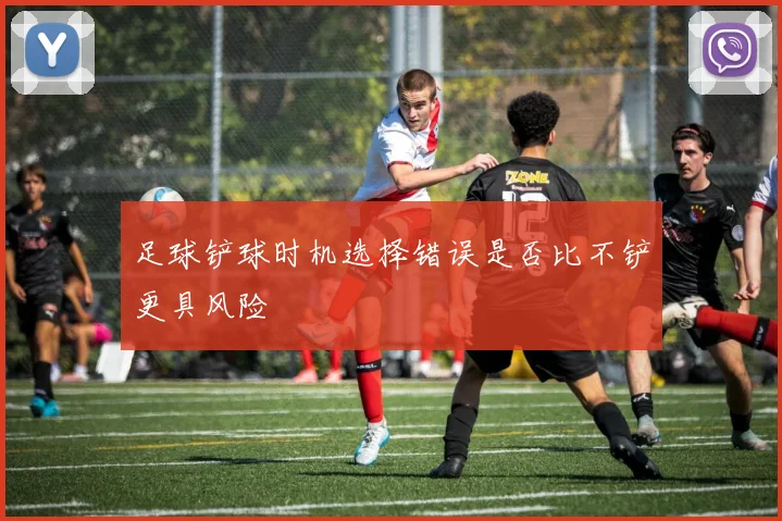 足球铲球时机选择错误是否比不铲更具风险