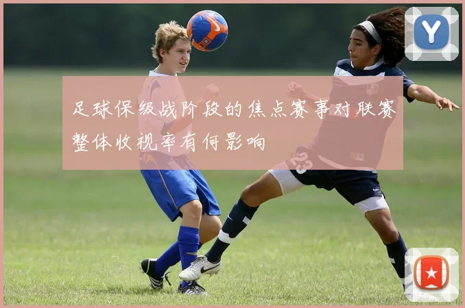 足球保级战阶段的焦点赛事对联赛整体收视率有何影响