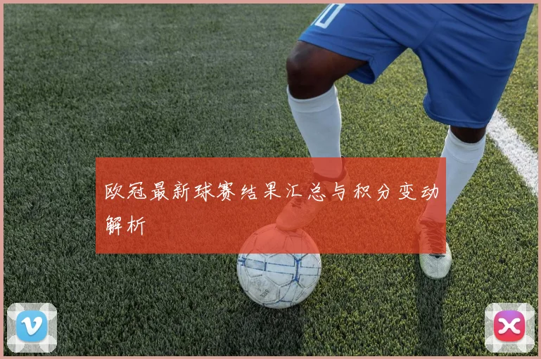 欧冠最新球赛结果汇总与积分变动解析