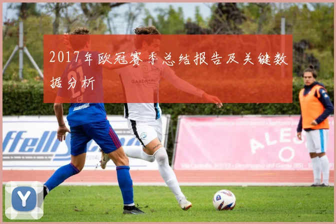 2017年欧冠赛季总结报告及关键数据分析